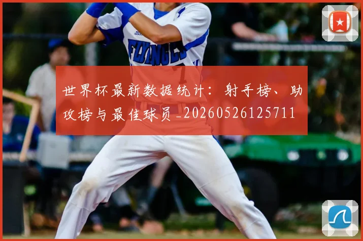 世界杯最新数据统计:射手榜、助攻榜与最佳球员_20260526125711