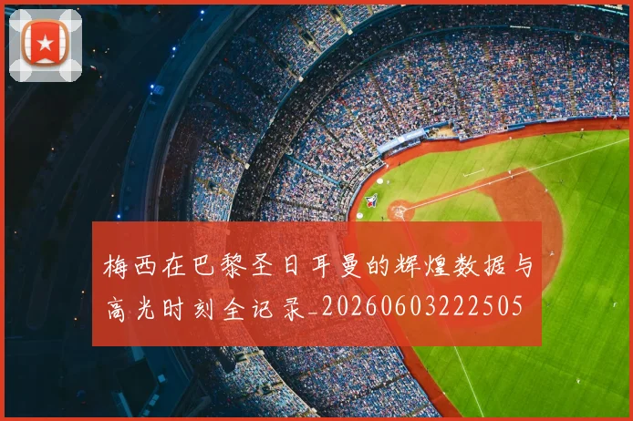 梅西在巴黎圣日耳曼的辉煌数据与高光时刻全记录_20260603222505