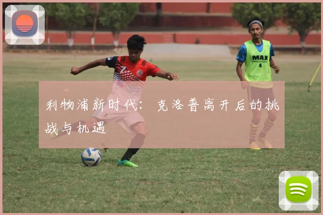 利物浦新时代：克洛普离开后的挑战与机遇