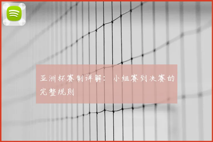 亚洲杯赛制详解：小组赛到决赛的完整规则