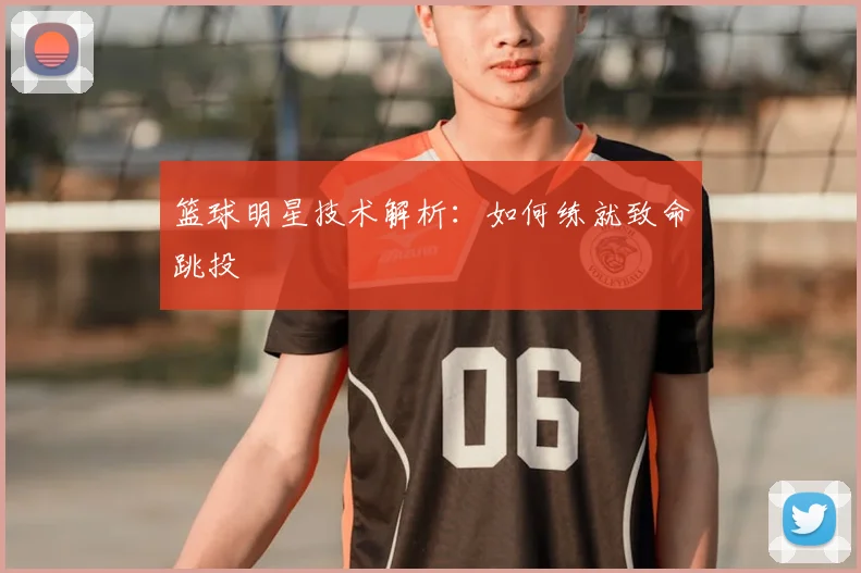 篮球明星技术解析：如何练就致命跳投