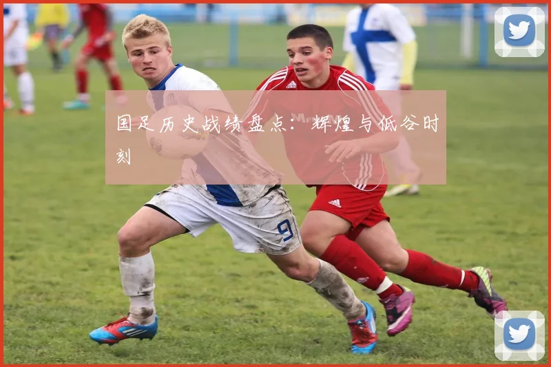 国足历史战绩盘点:辉煌与低谷时刻