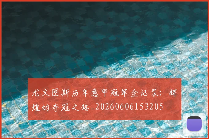 尤文图斯历年意甲冠军全记录：辉煌的夺冠之路_20260606153205