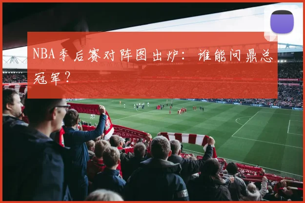 NBA季后赛对阵图出炉：谁能问鼎总冠军？