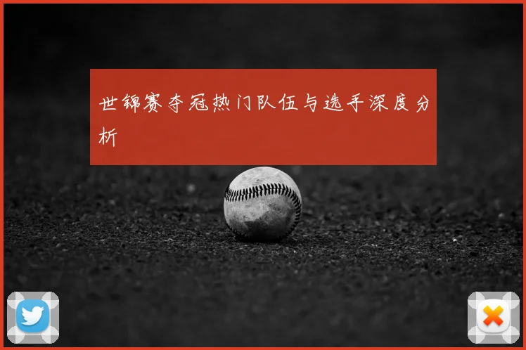 世锦赛夺冠热门队伍与选手深度分析