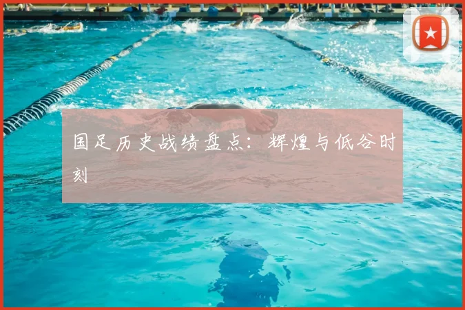 国足历史战绩盘点：辉煌与低谷时刻