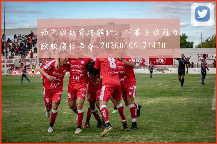 西甲欧战资格解析:下赛季欧冠与欧联席位争夺_20260605171430