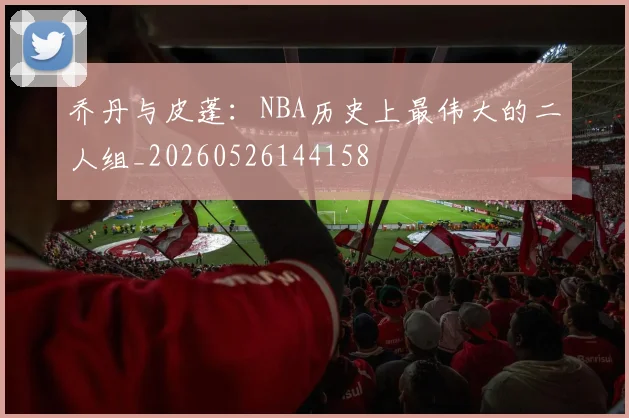 乔丹与皮蓬:NBA历史上最伟大的二人组_20260526144158