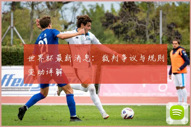 世界杯最新消息:裁判争议与规则变动详解