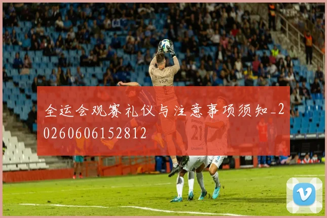 全运会观赛礼仪与注意事项须知_20260606152812