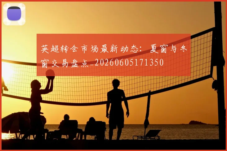 英超转会市场最新动态：夏窗与冬窗交易盘点_20260605171350