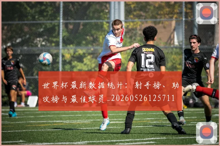 世界杯最新数据统计:射手榜、助攻榜与最佳球员_20260526125711