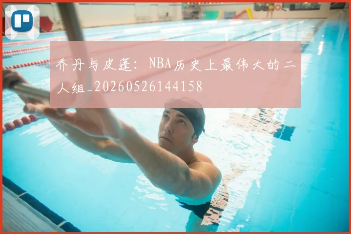 乔丹与皮蓬:NBA历史上最伟大的二人组_20260526144158