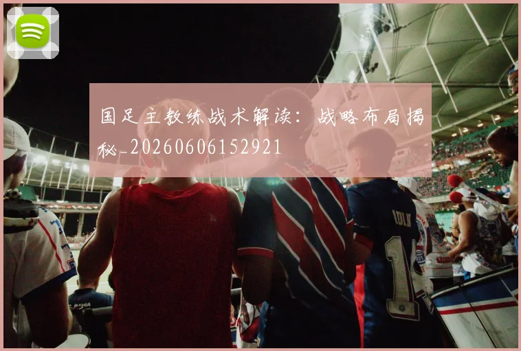 国足主教练战术解读:战略布局揭秘_20260606152921