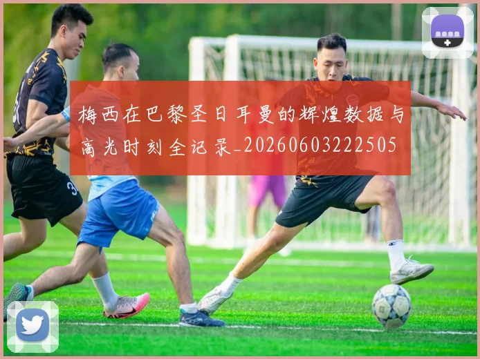 梅西在巴黎圣日耳曼的辉煌数据与高光时刻全记录_20260603222505