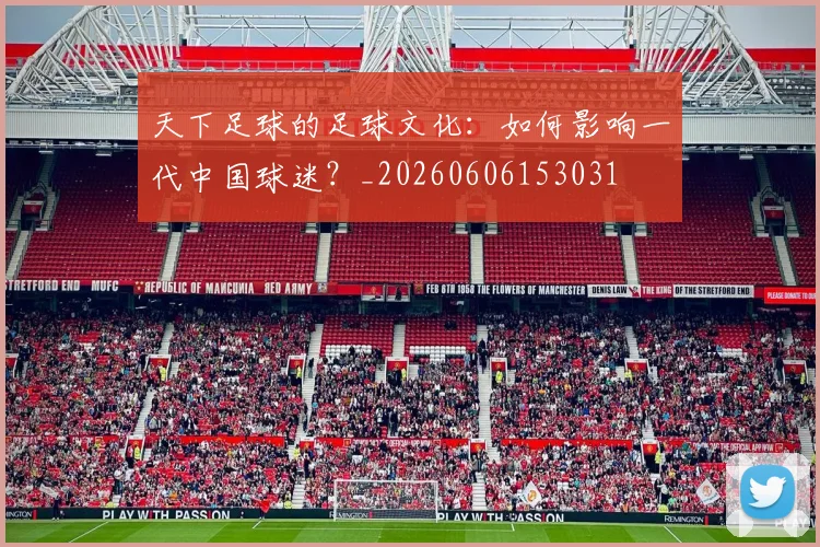 天下足球的足球文化:如何影响一代中国球迷?_20260606153031