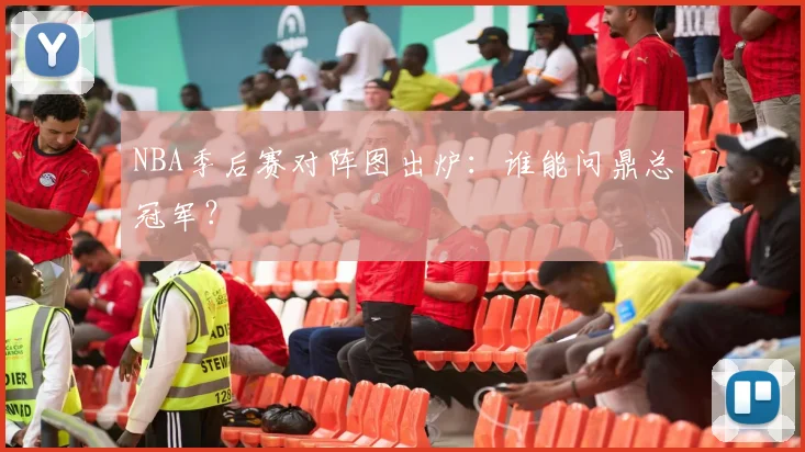 NBA季后赛对阵图出炉：谁能问鼎总冠军？