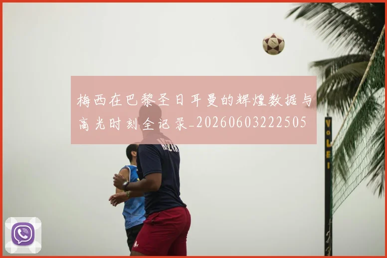 梅西在巴黎圣日耳曼的辉煌数据与高光时刻全记录_20260603222505