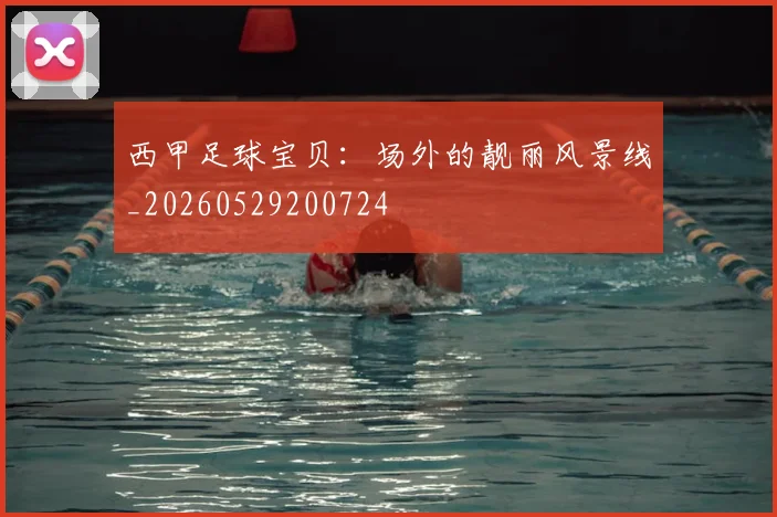 西甲足球宝贝：场外的靓丽风景线_20260529200724