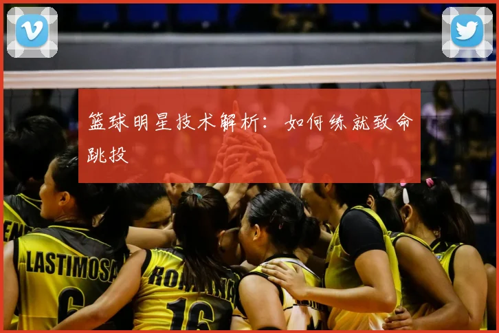 篮球明星技术解析：如何练就致命跳投