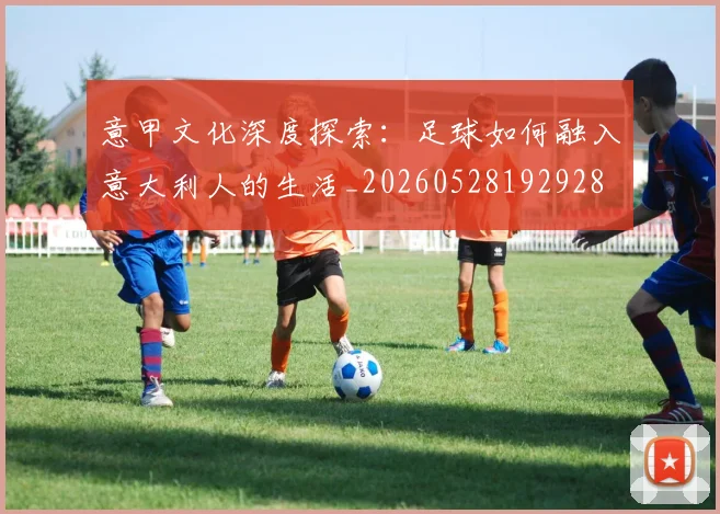 意甲文化深度探索：足球如何融入意大利人的生活_20260528192928