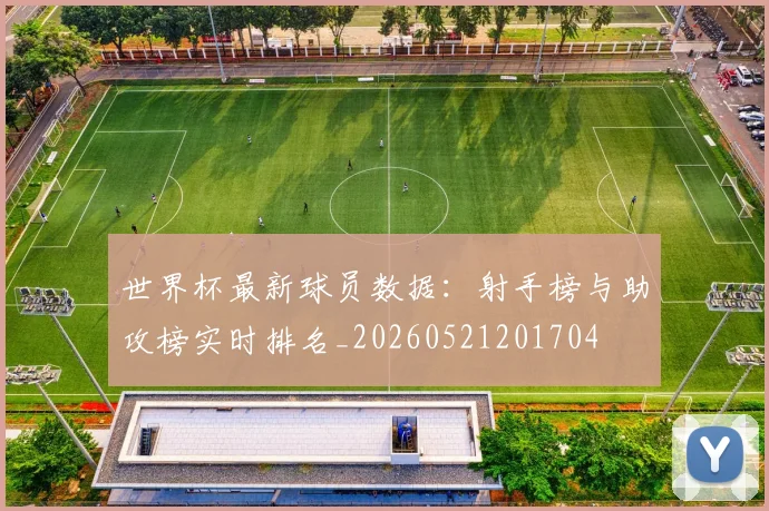 世界杯最新球员数据:射手榜与助攻榜实时排名_20260521201704